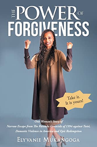 The Power Of Forgiveness : One Woman's Story Of Narrow Escape From The Rwanda Genocide Of 1994, Domestic Violence In America And Epic Redemption