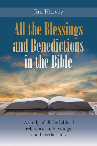 All The Blessings And Benedictions In The Bible: A Study Of All The Biblical References To Blessings And Benedictions