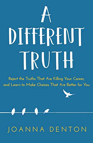 A Different Truth: Reject The Truths That Are Killing Your Career, And Learn To Make Choices That Are Better For You