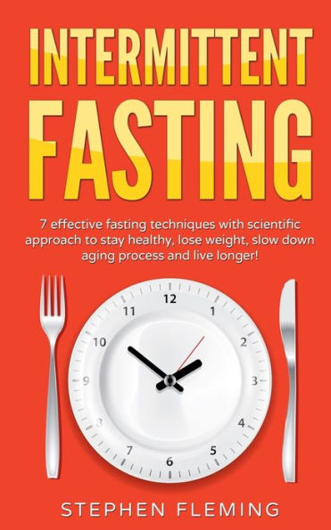 Intermittent Fasting: 7 Effective Techniques With Scientific Approach To Stay Healthy, Lose Weight, Slow Down Aging Process & Live Longer