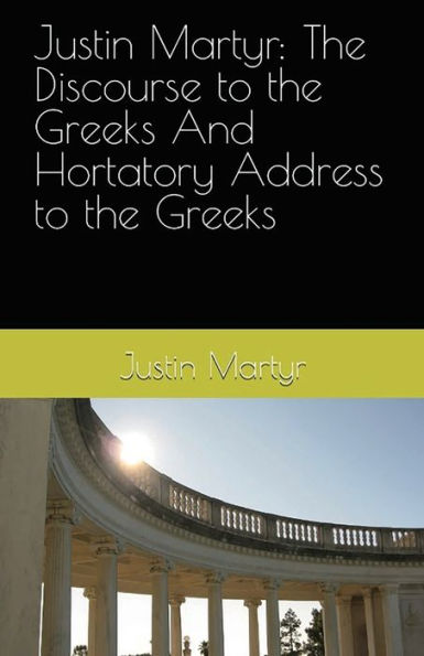 Justin Martyr: The Discourse To The Greeks And The Hortatory Address To The Greeks