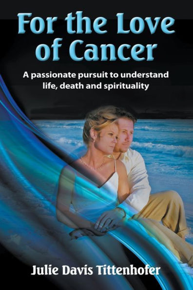 For The Love Of Cancer: A Passionate Pursuit To Understand Life, Death, And Spirituality