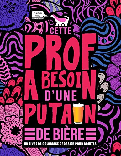 Cette Prof A Besoin D?Une Putain De Bi?re : Un Livre De Coloriage Grossier Pour Adultes: Un Livre Anti-Stress Vulgaire Pour Professeures, ... D??cole Avec Des Gros Mots (French Edition)