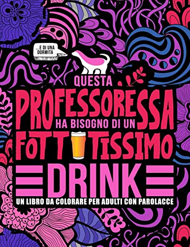 Questa Professoressa Ha Bisogno Di Un Fottutissimo Drink: Un Libro Da Colorare Per Adulti Con Parolacce: Un Libro Antistress Per Le Professoresse, Le Insegnanti E Le Maestre (Italian Edition)