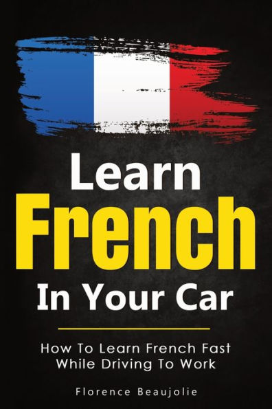 Learn French In Your Car: How To Learn French Fast While Driving To Work (French Edition) - 9781646961337