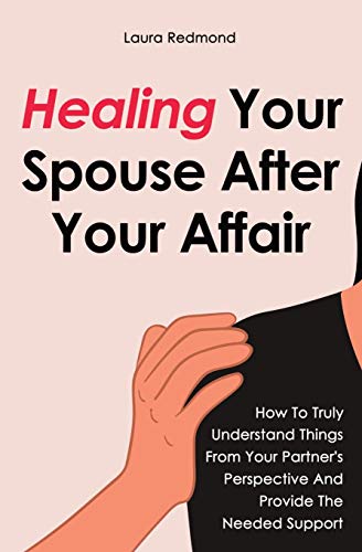 Healing Your Spouse After Your Affair: How To Truly Understand Things From Your Partner's Perspective And Provide The Needed Support - Paperback