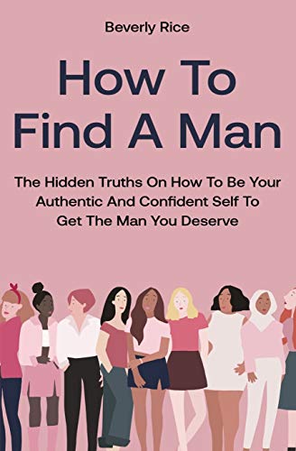 How To Find A Man: The Hidden Truths On How To Be Your Authentic And Confident Self To Get The Man You Deserve - Paperback