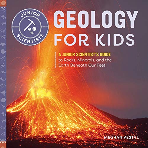 Geology For Kids: A Junior Scientist's Guide To Rocks, Minerals, And The Earth Beneath Our Feet
