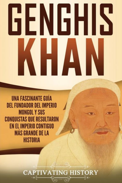 Genghis Khan: Una Fascinante Guía Del Fundador Del Imperio Mongol Y Sus Conquistas Que Resultaron En El Imperio Contiguo Más Grande De La Historia (Biografías) (Spanish Edition)