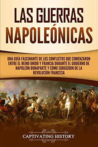 Las Guerras Napole??nicas: Una gu??a fascinante de los conflictos que comenzaron entre el Reino Unido y Francia durante el gobierno de Napole??n ... de la Revoluci??n francesa (Spanish Edition) - 9781647486396