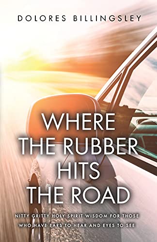 Where The Rubber Hits The Road: Nitty Gritty Holy Spirit Wisdom For Those Who Have Ears To Hear And Eyes To See