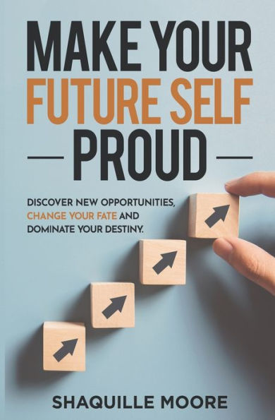 Make Your Future Self Proud: Discover New Opportunities, Change Your Fate And Dominate Your Destiny
