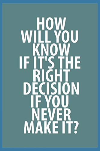 how will you know if it's the right decision if you never make it