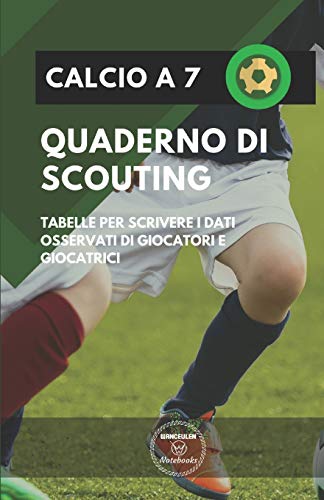 Calcio A 7. Quaderno Di Scouting: Tabelle Per Scrivere I Dati Osservati Di Giocatori E Giocatrici (Italian Edition)