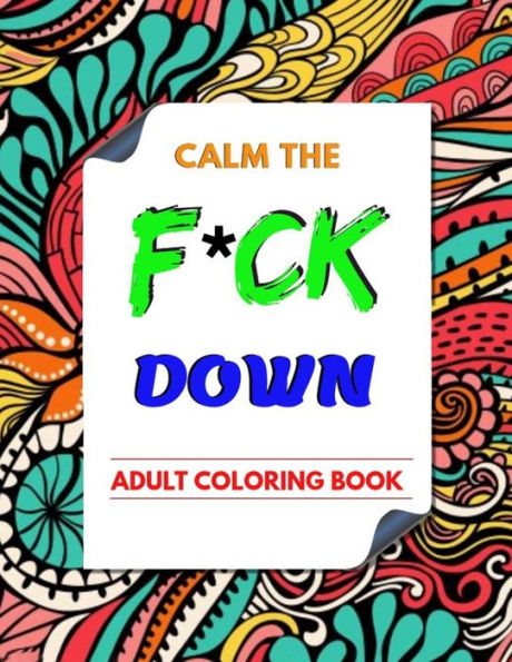 Calm The F * Ck Down Adult Coloring Book: An Irreverent Adult Coloring Book With Flowers Flamingo,Lions, Elephants, Owls, Horses, Dogs, Cats, And Many More - 9781651090930