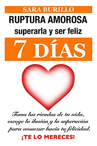 RUPTURA AMOROSA: superarla y ser feliz en siete d?ías: Toma las riendas de tu vida, escoge la ilusi??n y la superaci??n para avanzar hacia tu felicidad. Te lo mereces (Sara Burillo) (Spanish Edition)
