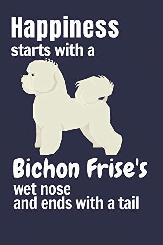 Happiness Starts With A Bichon Frise's Wet Nose And Ends With A Tail: For Bichon Frise Dog Fans