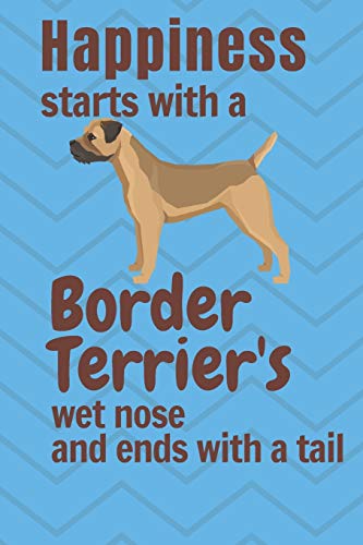 Happiness Starts With A Border Terrier's Wet Nose And Ends With A Tail: For Border Terrier Dog Fans