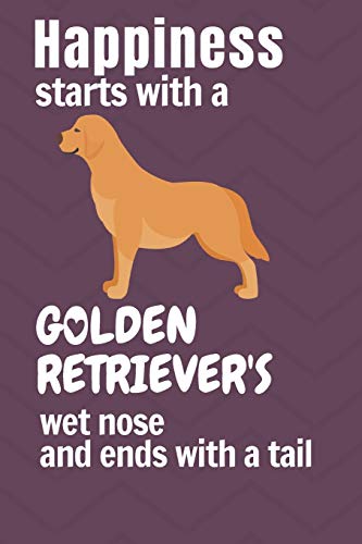 Happiness starts with a Golden Retriever's wet nose and ends with a tail: For Golden Retriever Dog Fans