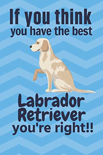 If You Think You Have The Best Labrador Retriever You'Re Right!!: For Labrador Retriever Dog Fans