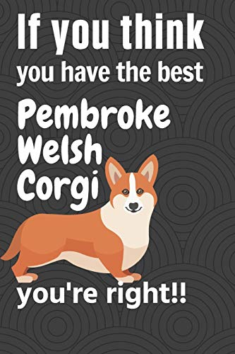 If You Think You Have The Best Pembroke Welsh Corgi You'Re Right!!: For Pembroke Welsh Corgi Dog Fans