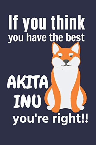 If You Think You Have The Best Akita Inu You'Re Right!!: For Akita Inu Dog Fans