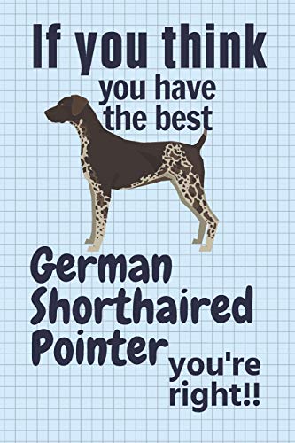 If You Think You Have The Best German Shorthaired Pointer You'Re Right!!: For German Shorthaired Pointer Dog Fans