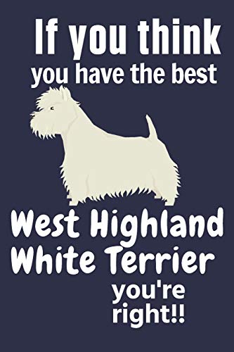 If You Think You Have The Best West Highland White Terrier You'Re Right!!: For West Highland White Terrier Dog Fans