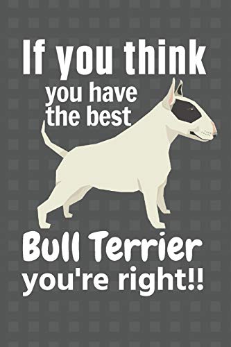 If You Think You Have The Best Bull Terrier You'Re Right!!: For Bull Terrier Dog Fans