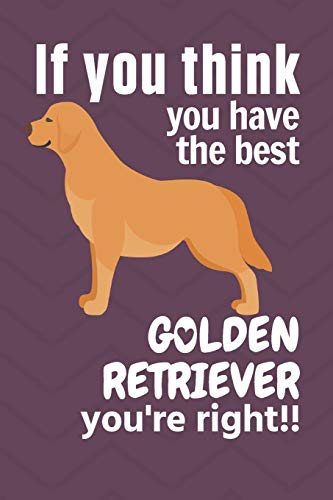 If You Think You Have The Best Golden Retriever You'Re Right!!: For Golden Retriever Dog Fans