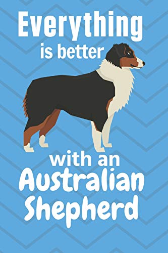 Everything Is Better With An Australian Shepherd: For Australian Shepherd Dog Fans