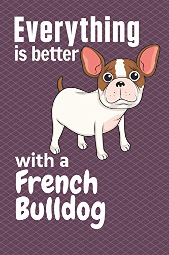 Everything Is Better With A French Bulldog: For French Bulldog Fans