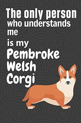 The Only Person Who Understands Me Is My Pembroke Welsh Corgi: For Pembroke Welsh Corgi Dog Fans