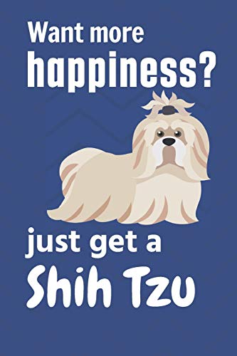 Want More Happiness? Just Get A Shih Tzu: For Shih Tzu Dog Fans