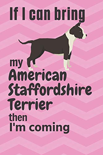 If I Can Bring My American Staffordshire Terrier Then I'M Coming: For American Staffordshire Terrier Dog Fans