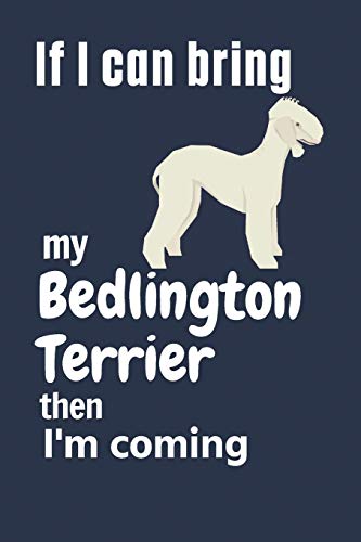 If I Can Bring My Bedlington Terrier Then I'M Coming: For Bedlington Terrier Dog Fans