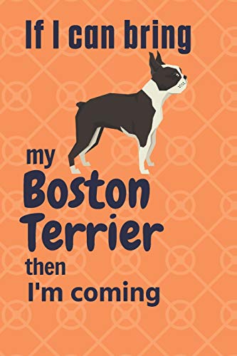 If I Can Bring My Boston Terrier Then I'M Coming: For Boston Terrier Dog Fans