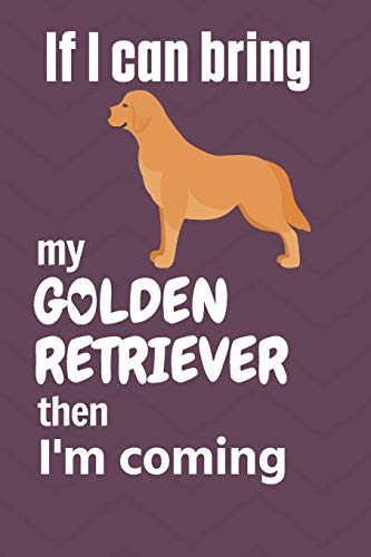 If I Can Bring My Golden Retriever Then I'M Coming: For Golden Retriever Dog Fans