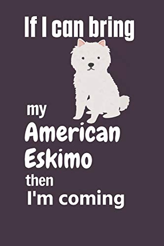 If I Can Bring My American Eskimo Then I'M Coming: For American Eskimo Dog Fans