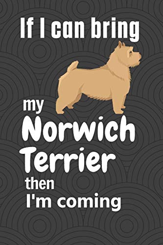 If I Can Bring My Norwich Terrier Then I'M Coming: For Norwich Terrier Dog Fans