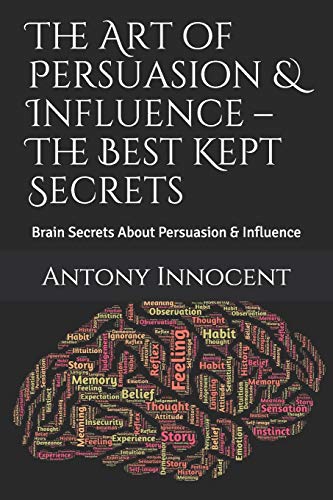The Art of Persuasion & Influence ??? The Best Kept Secrets: Brain Secrets About Persuasion & Influence