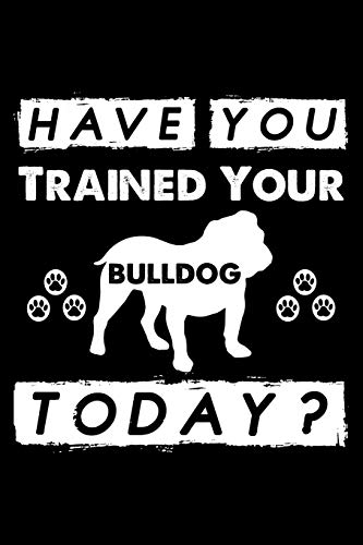 Have You Trained Your Bulldog Today?: Cute Bulldog Dog Training Log , Great Accessories & Gift Idea For Bulldog Trainer,Owner & Lover.Dog Trainer Log With An Inspirational Quote.
