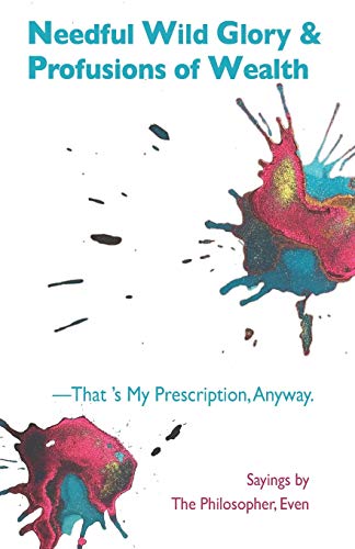 Needful Wild Glory & Profusions of Wealth???That's My Prescription, Anyway: Sayings by the Philosopher, Even