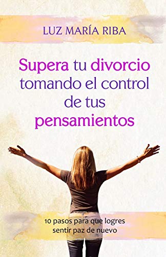 Supera Tu Divorcio Tomando El Control De Tus Pensamientos: 10 Pasos Para Que Logres Sentir Paz De Nuevo (Spanish Edition)