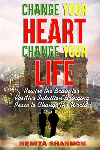 Change Your Heart, Change Your Life: Rewire The Brain For Positive Intuition Bringing Peace To Change The World