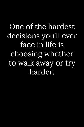 One of the hardest decisions you???ll ever face in life is choosing whether to walk away or try harder.