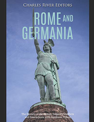 Rome and Germania: The History of the Roman Empire???s Conflicts and Interactions with Germanic Tribes