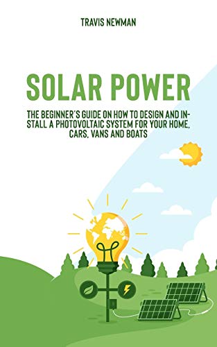 Solar Power: The beginner???s guide on how to design and install a photovoltaic system for your home, cars, vans and boats