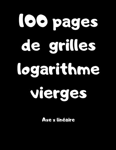 100 Pages De Grilles Logarithme Vierges - Axe X Lin?aire: Carnet Avec Des Grilles Pour Lyc?ens, ?tudiants, Professeur De Maths (French Edition)