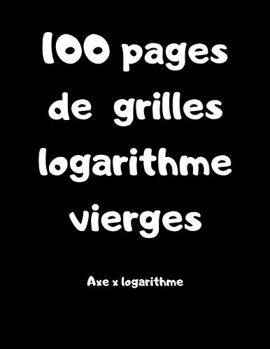 100 Pages De Grilles Logarithme Vierges - Axe X Logarithme (French Edition)